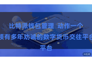 比特派钱包管理  动作一个领有多年劝诫的数字货币交往平台